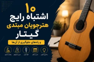 ۱۰ اشتباه رایج هنرجویان مبتدی گیتار + راه‌های جلوگیری از آن‌ها